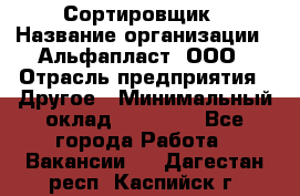 Сортировщик › Название организации ­ Альфапласт, ООО › Отрасль предприятия ­ Другое › Минимальный оклад ­ 15 000 - Все города Работа » Вакансии   . Дагестан респ.,Каспийск г.